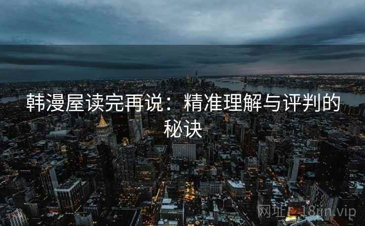 韩漫屋读完再说:精准理解与评判的秘诀 韩漫屋读完再说:精准理解与评判的秘诀