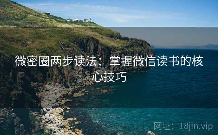 微密圈两步读法:掌握微信读书的核心技巧 微密圈两步读法:掌握微信读书的核心技巧