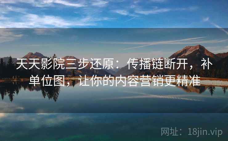 天天影院三步还原:传播链断开,补单位图,让你的内容营销更精准 天天影院三步还原:传播链断开,补单位图,让你的内容营销更精准