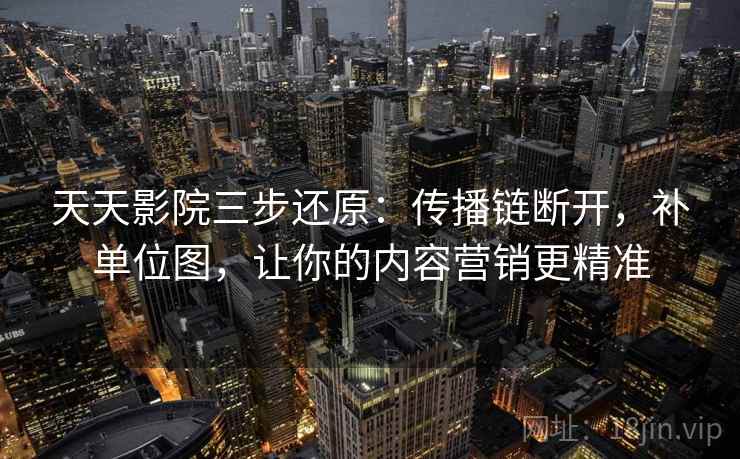 天天影院三步还原:传播链断开,补单位图,让你的内容营销更精准 天天影院三步还原:传播链断开,补单位图,让你的内容营销更精准