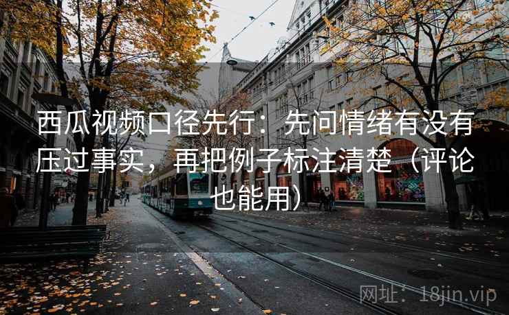 西瓜视频口径先行:先问情绪有没有压过事实,再把例子标注清楚(评论也能用) 西瓜视频口径先行:先问情绪有没有压过事实,再把例子标注清楚(评论也能用)