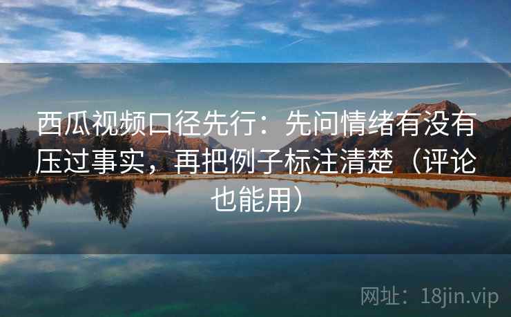 西瓜视频口径先行:先问情绪有没有压过事实,再把例子标注清楚(评论也能用) 西瓜视频口径先行:先问情绪有没有压过事实,再把例子标注清楚(评论也能用)