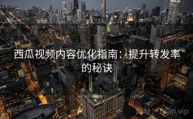 西瓜视频内容优化指南:提升转发率的秘诀 西瓜视频内容优化指南:提升转发率的秘诀
