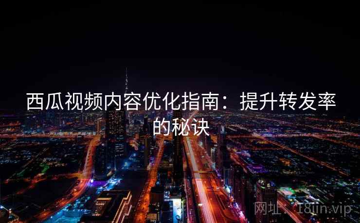 西瓜视频内容优化指南:提升转发率的秘诀 西瓜视频内容优化指南:提升转发率的秘诀