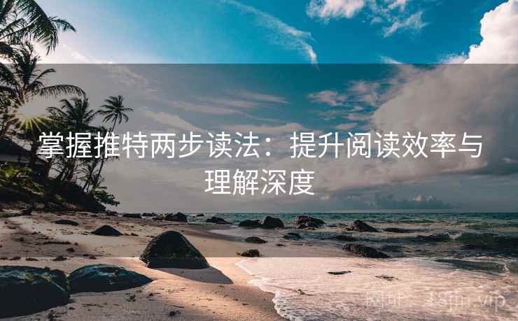 掌握推特两步读法:提升阅读效率与理解深度 掌握推特两步读法:提升阅读效率与理解深度