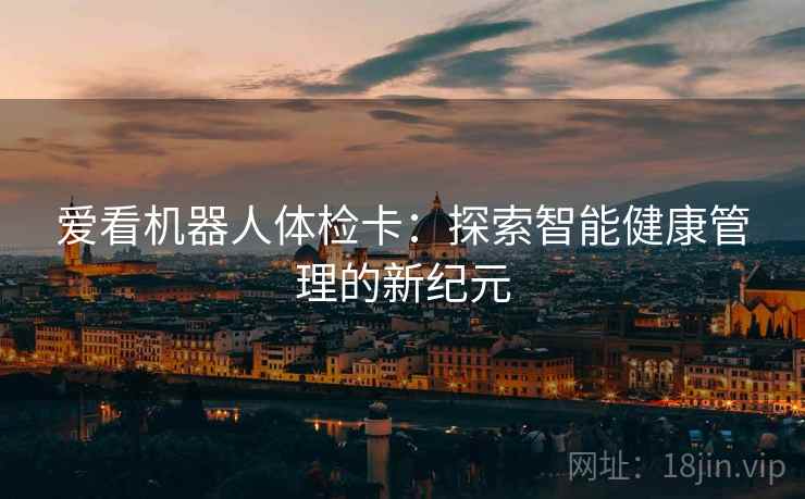 爱看机器人体检卡:探索智能健康管理的新纪元 爱看机器人体检卡:探索智能健康管理的新纪元