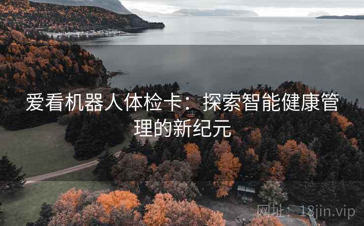 爱看机器人体检卡:探索智能健康管理的新纪元 爱看机器人体检卡:探索智能健康管理的新纪元