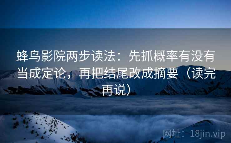 蜂鸟影院两步读法:先抓概率有没有当成定论,再把结尾改成摘要(读完再说) 蜂鸟影院两步读法:先抓概率有没有当成定论,再把结尾改成摘要(读完再说)