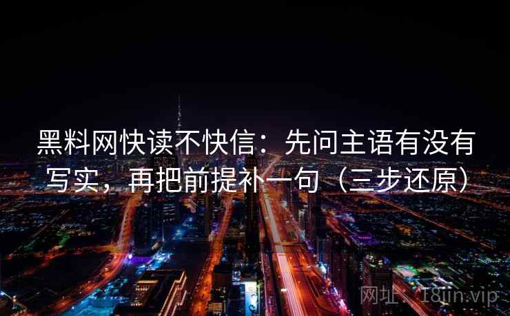 黑料网快读不快信:先问主语有没有写实,再把前提补一句(三步还原) 黑料网快读不快信:先问主语有没有写实,再把前提补一句(三步还原)