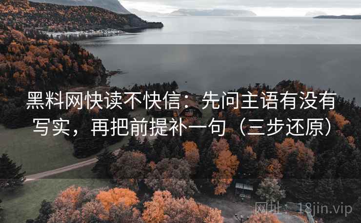 黑料网快读不快信:先问主语有没有写实,再把前提补一句(三步还原) 黑料网快读不快信:先问主语有没有写实,再把前提补一句(三步还原)