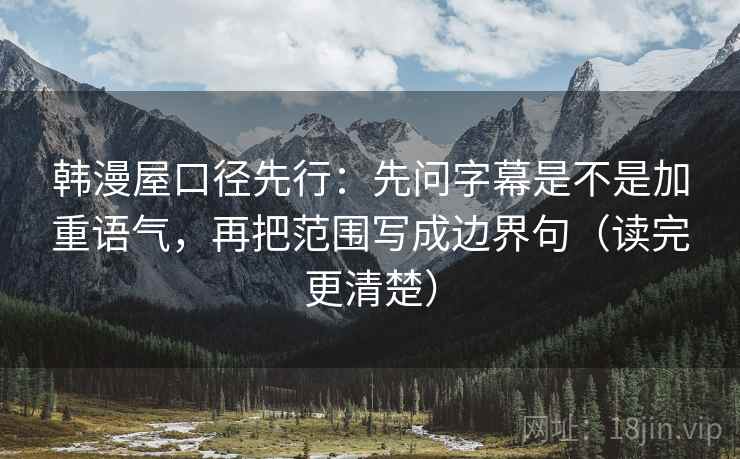 韩漫屋口径先行:先问字幕是不是加重语气,再把范围写成边界句(读完更清楚) 韩漫屋口径先行:先问字幕是不是加重语气,再把范围写成边界句(读完更清楚)