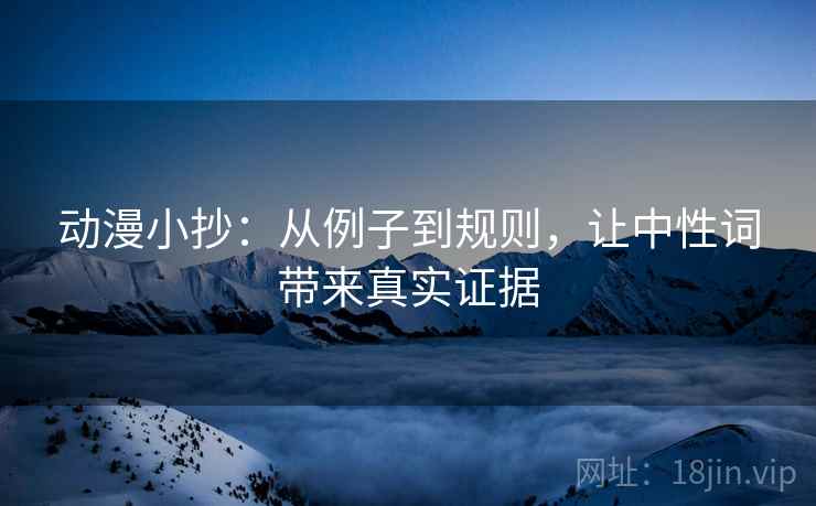 动漫小抄:从例子到规则,让中性词带来真实证据 动漫小抄:从例子到规则,让中性词带来真实证据