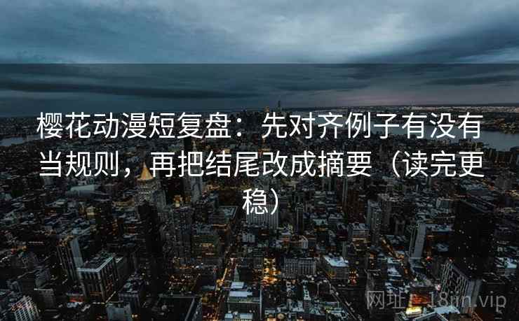 樱花动漫短复盘:先对齐例子有没有当规则,再把结尾改成摘要(读完更稳) 樱花动漫短复盘:先对齐例子有没有当规则,再把结尾改成摘要(读完更稳)