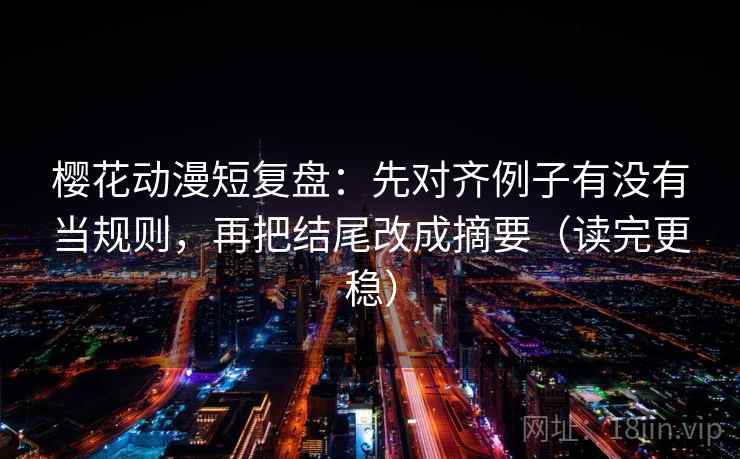 樱花动漫短复盘:先对齐例子有没有当规则,再把结尾改成摘要(读完更稳) 樱花动漫短复盘:先对齐例子有没有当规则,再把结尾改成摘要(读完更稳)