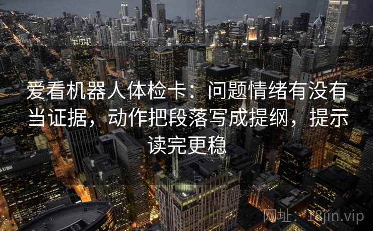 爱看机器人体检卡:问题情绪有没有当证据,动作把段落写成提纲,提示读完更稳 爱看机器人体检卡:问题情绪有没有当证据,动作把段落写成提纲,提示读完更稳