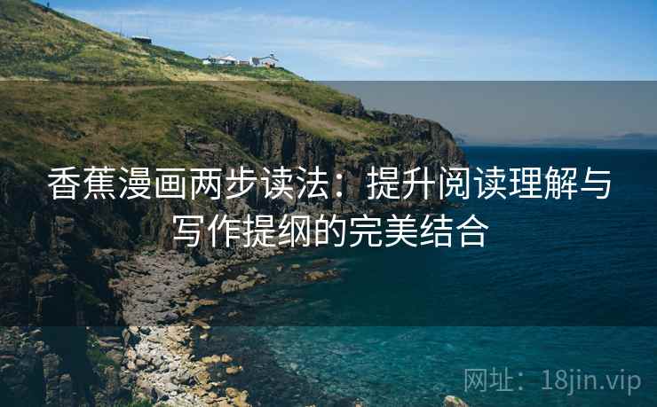 香蕉漫画两步读法:提升阅读理解与写作提纲的完美结合 香蕉漫画两步读法:提升阅读理解与写作提纲的完美结合