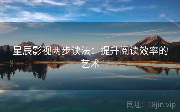 星辰影视两步读法:提升阅读效率的艺术 星辰影视两步读法:提升阅读效率的艺术