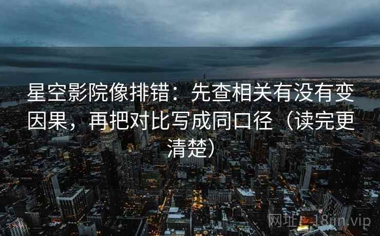 星空影院像排错:先查相关有没有变因果,再把对比写成同口径(读完更清楚) 星空影院像排错:先查相关有没有变因果,再把对比写成同口径(读完更清楚)