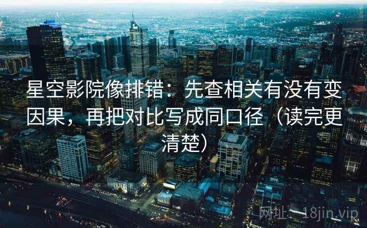 星空影院像排错:先查相关有没有变因果,再把对比写成同口径(读完更清楚) 星空影院像排错:先查相关有没有变因果,再把对比写成同口径(读完更清楚)