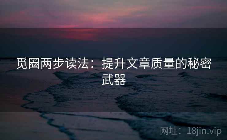 觅圈两步读法:提升文章质量的秘密武器 觅圈两步读法:提升文章质量的秘密武器