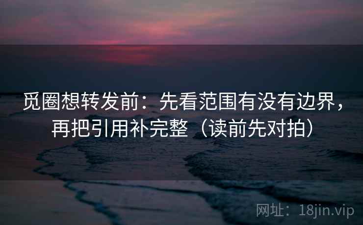 觅圈想转发前:先看范围有没有边界,再把引用补完整(读前先对拍) 觅圈想转发前:先看范围有没有边界,再把引用补完整(读前先对拍)