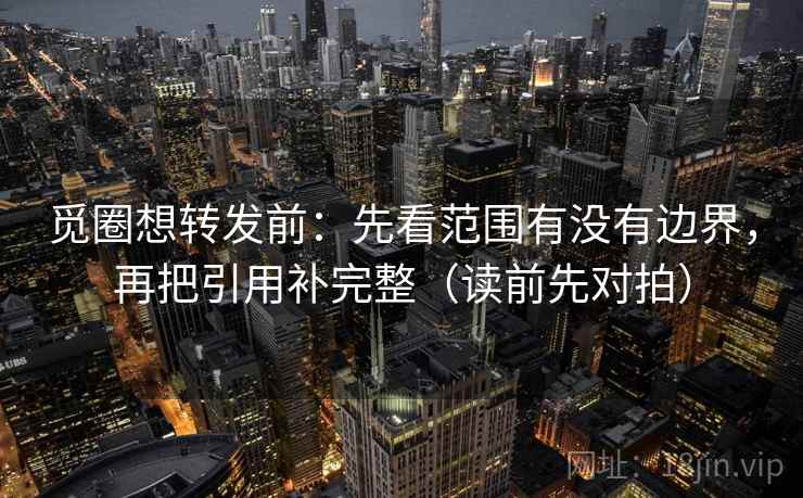 觅圈想转发前:先看范围有没有边界,再把引用补完整(读前先对拍) 觅圈想转发前:先看范围有没有边界,再把引用补完整(读前先对拍)