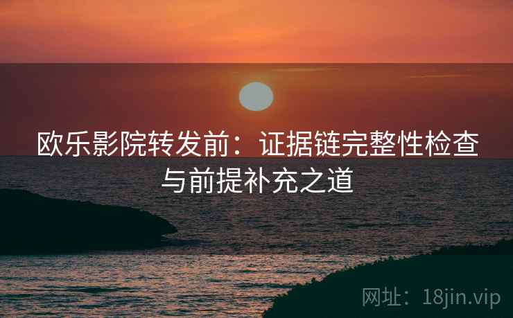 欧乐影院转发前:证据链完整性检查与前提补充之道 欧乐影院转发前:证据链完整性检查与前提补充之道