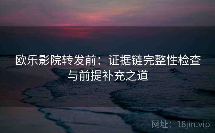 欧乐影院转发前:证据链完整性检查与前提补充之道 欧乐影院转发前:证据链完整性检查与前提补充之道