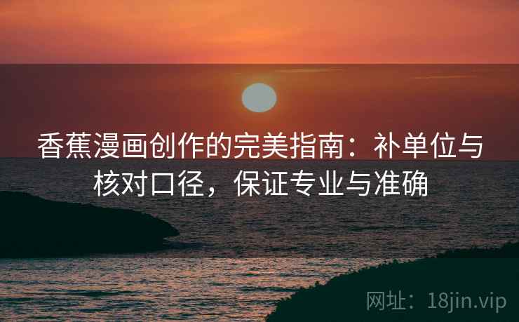 香蕉漫画创作的完美指南:补单位与核对口径,保证专业与准确 香蕉漫画创作的完美指南:补单位与核对口径,保证专业与准确