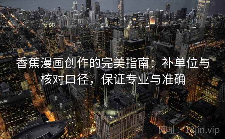 香蕉漫画创作的完美指南:补单位与核对口径,保证专业与准确 香蕉漫画创作的完美指南:补单位与核对口径,保证专业与准确