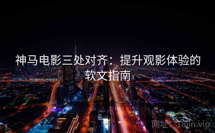 神马电影三处对齐:提升观影体验的软文指南 神马电影三处对齐:提升观影体验的软文指南