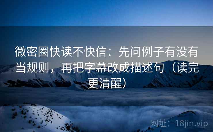 微密圈快读不快信:先问例子有没有当规则,再把字幕改成描述句(读完更清醒) 微密圈快读不快信:先问例子有没有当规则,再把字幕改成描述句(读完更清醒)
