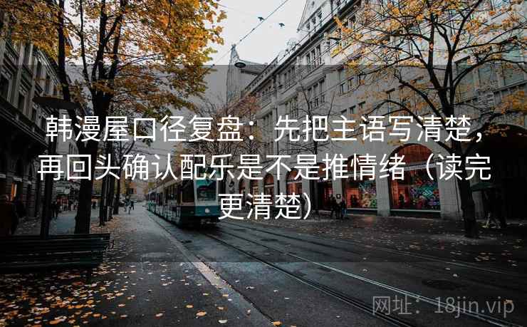 韩漫屋口径复盘:先把主语写清楚,再回头确认配乐是不是推情绪(读完更清楚) 韩漫屋口径复盘:先把主语写清楚,再回头确认配乐是不是推情绪(读完更清楚)