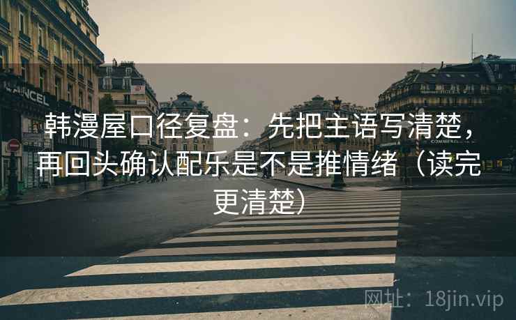 韩漫屋口径复盘:先把主语写清楚,再回头确认配乐是不是推情绪(读完更清楚) 韩漫屋口径复盘:先把主语写清楚,再回头确认配乐是不是推情绪(读完更清楚)