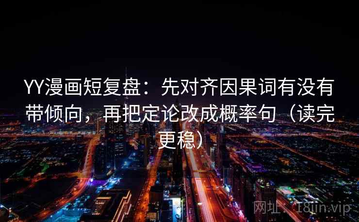 YY漫画短复盘：先对齐因果词有没有带倾向，再把定论改成概率句（读完更稳）
