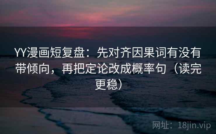 YY漫画短复盘：先对齐因果词有没有带倾向，再把定论改成概率句（读完更稳）