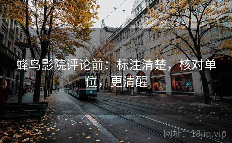 蜂鸟影院评论前:标注清楚,核对单位,更清醒 蜂鸟影院评论前:标注清楚,核对单位,更清醒