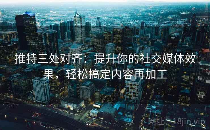 推特三处对齐:提升你的社交媒体效果,轻松搞定内容再加工 推特三处对齐:提升你的社交媒体效果,轻松搞定内容再加工