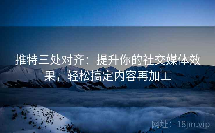 推特三处对齐:提升你的社交媒体效果,轻松搞定内容再加工 推特三处对齐:提升你的社交媒体效果,轻松搞定内容再加工