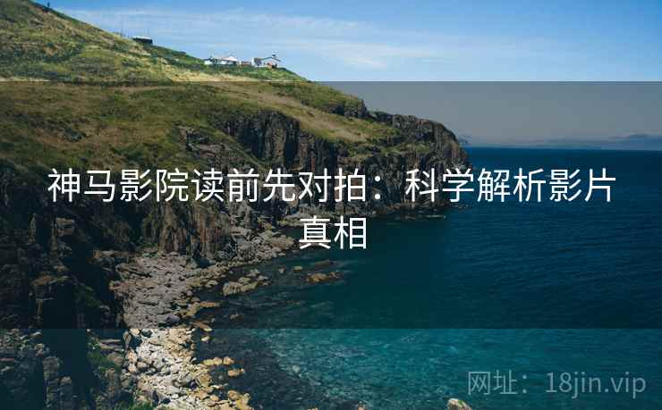 神马影院读前先对拍:科学解析影片真相 神马影院读前先对拍:科学解析影片真相