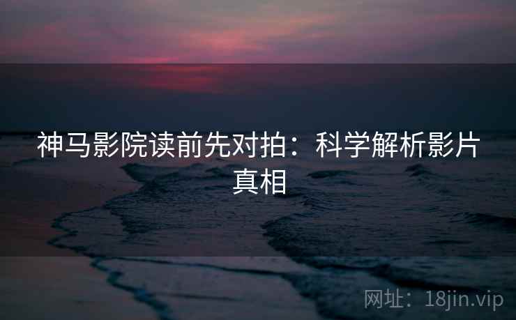 神马影院读前先对拍:科学解析影片真相 神马影院读前先对拍:科学解析影片真相