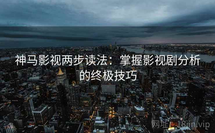 神马影视两步读法:掌握影视剧分析的终极技巧 神马影视两步读法:掌握影视剧分析的终极技巧