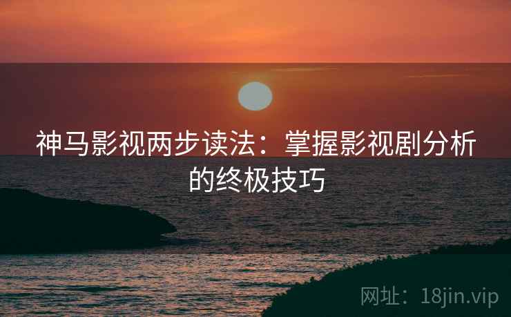 神马影视两步读法:掌握影视剧分析的终极技巧 神马影视两步读法:掌握影视剧分析的终极技巧
