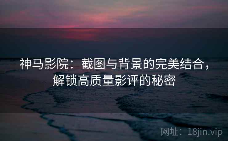 神马影院:截图与背景的完美结合,解锁高质量影评的秘密 神马影院:截图与背景的完美结合,解锁高质量影评的秘密