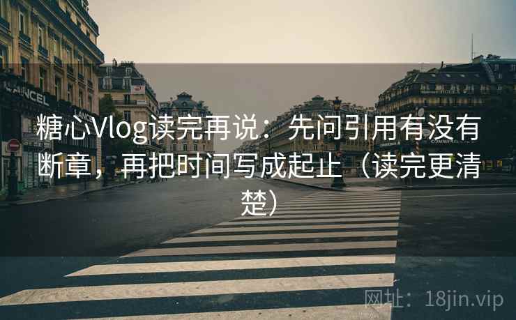 糖心Vlog读完再说:先问引用有没有断章,再把时间写成起止(读完更清楚) 糖心Vlog读完再说:先问引用有没有断章,再把时间写成起止(读完更清楚)