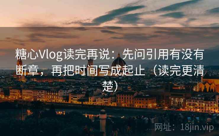 糖心Vlog读完再说:先问引用有没有断章,再把时间写成起止(读完更清楚) 糖心Vlog读完再说:先问引用有没有断章,再把时间写成起止(读完更清楚)