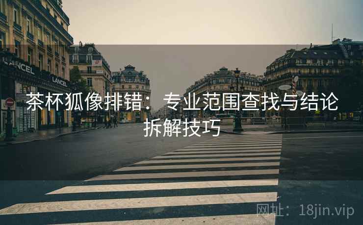 茶杯狐像排错:专业范围查找与结论拆解技巧 茶杯狐像排错:专业范围查找与结论拆解技巧