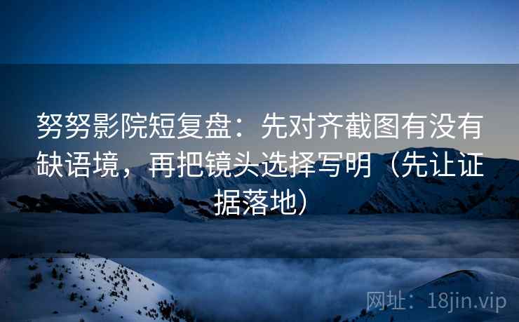 努努影院短复盘:先对齐截图有没有缺语境,再把镜头选择写明(先让证据落地) 努努影院短复盘:先对齐截图有没有缺语境,再把镜头选择写明(先让证据落地)