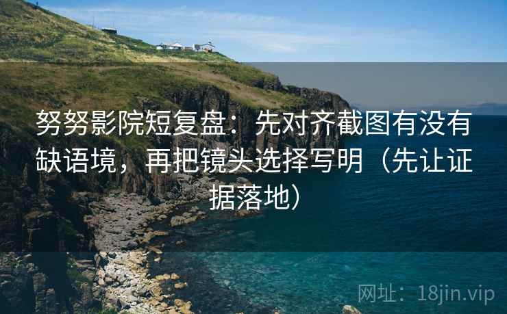 努努影院短复盘:先对齐截图有没有缺语境,再把镜头选择写明(先让证据落地) 努努影院短复盘:先对齐截图有没有缺语境,再把镜头选择写明(先让证据落地)