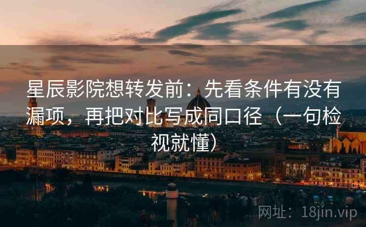 星辰影院想转发前：先看条件有没有漏项，再把对比写成同口径（一句检视就懂）